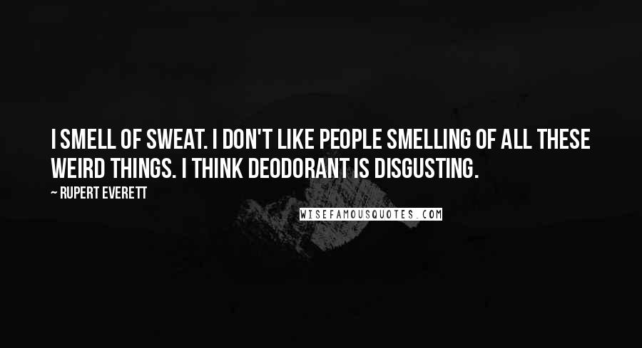 Rupert Everett Quotes: I smell of sweat. I don't like people smelling of all these weird things. I think deodorant is disgusting.