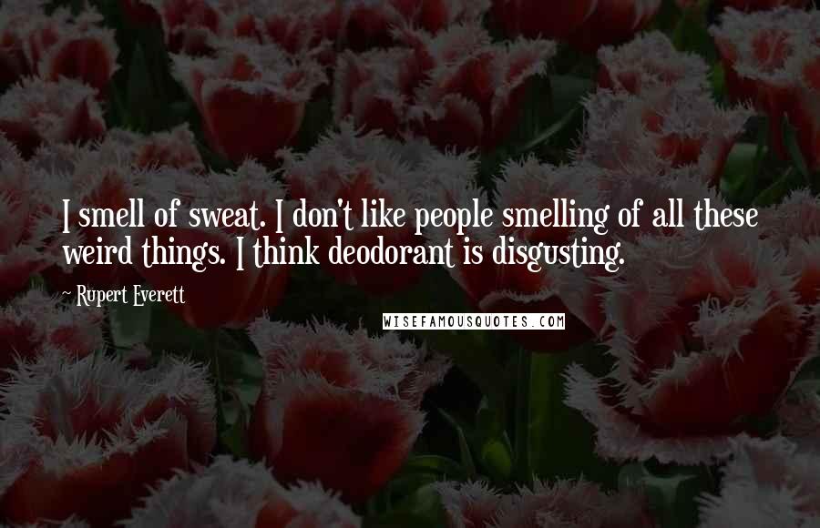 Rupert Everett Quotes: I smell of sweat. I don't like people smelling of all these weird things. I think deodorant is disgusting.