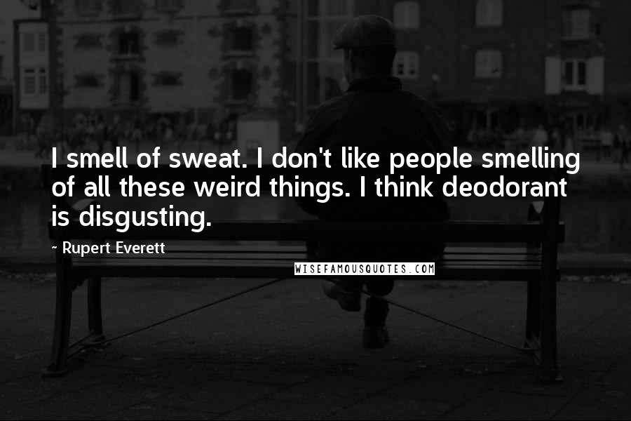 Rupert Everett Quotes: I smell of sweat. I don't like people smelling of all these weird things. I think deodorant is disgusting.