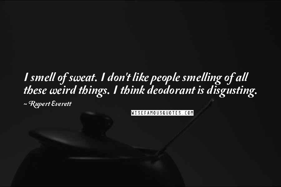 Rupert Everett Quotes: I smell of sweat. I don't like people smelling of all these weird things. I think deodorant is disgusting.