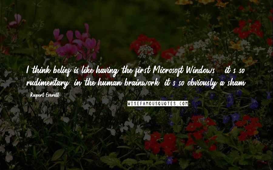 Rupert Everett Quotes: I think belief is like having the first Microsoft Windows - it's so rudimentary, in the human brainwork, it's so obviously a sham.