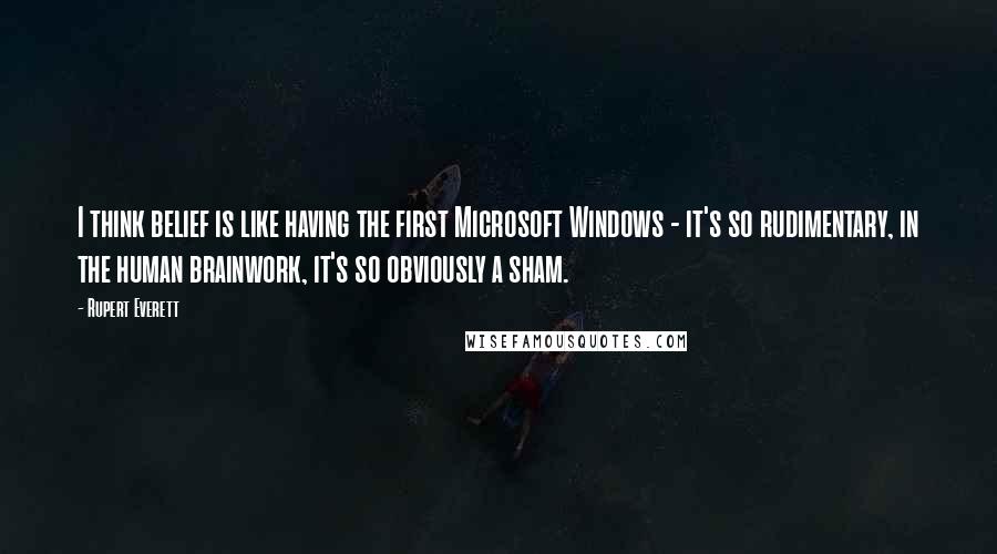 Rupert Everett Quotes: I think belief is like having the first Microsoft Windows - it's so rudimentary, in the human brainwork, it's so obviously a sham.