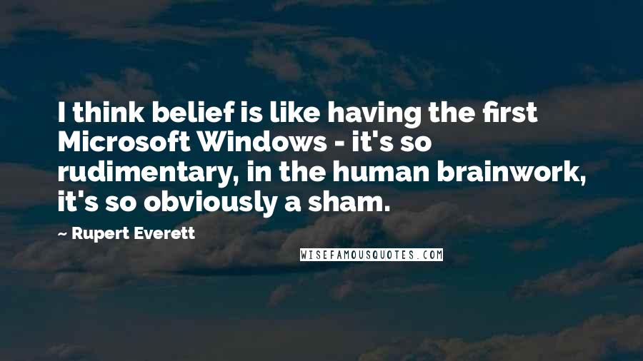 Rupert Everett Quotes: I think belief is like having the first Microsoft Windows - it's so rudimentary, in the human brainwork, it's so obviously a sham.