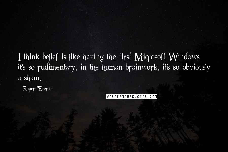 Rupert Everett Quotes: I think belief is like having the first Microsoft Windows - it's so rudimentary, in the human brainwork, it's so obviously a sham.