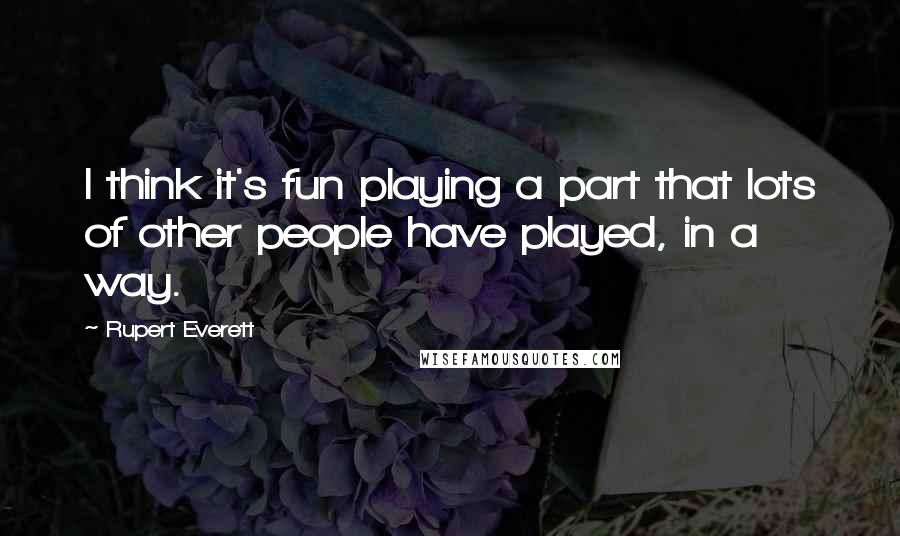 Rupert Everett Quotes: I think it's fun playing a part that lots of other people have played, in a way.