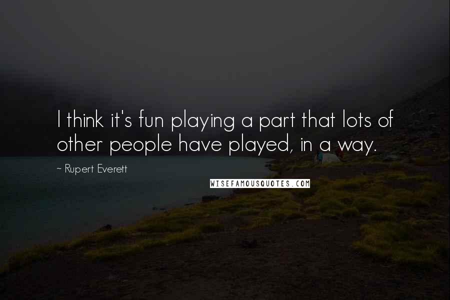 Rupert Everett Quotes: I think it's fun playing a part that lots of other people have played, in a way.