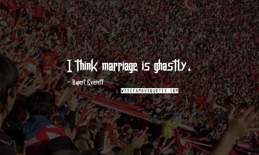 Rupert Everett Quotes: I think marriage is ghastly.