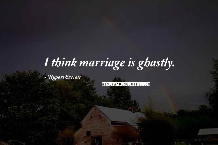 Rupert Everett Quotes: I think marriage is ghastly.