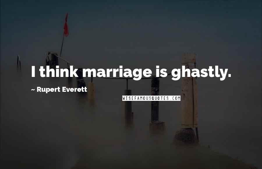 Rupert Everett Quotes: I think marriage is ghastly.
