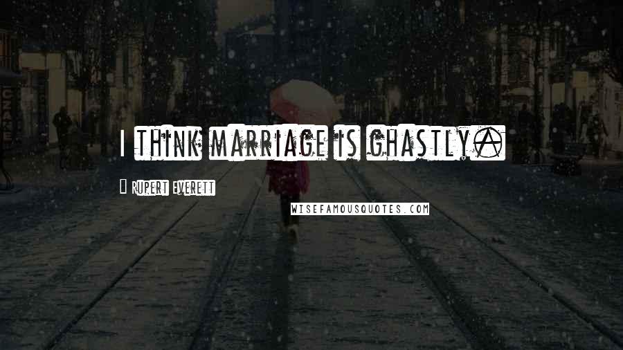 Rupert Everett Quotes: I think marriage is ghastly.