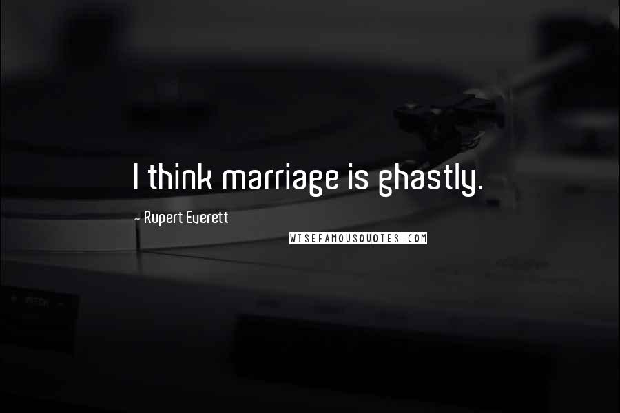 Rupert Everett Quotes: I think marriage is ghastly.