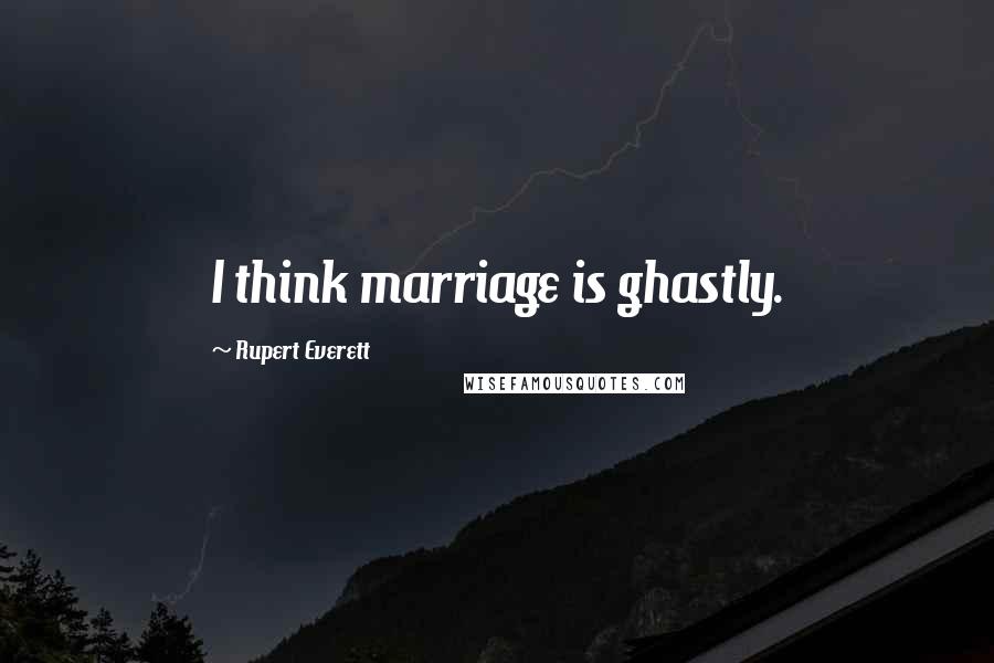Rupert Everett Quotes: I think marriage is ghastly.