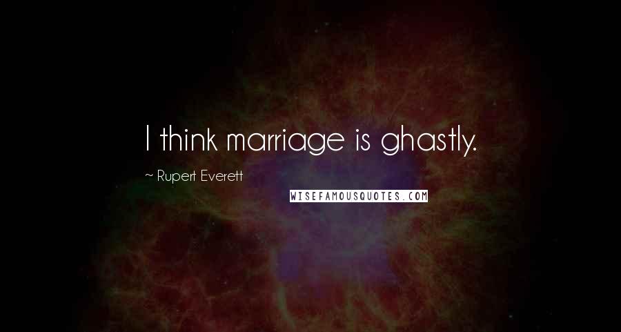 Rupert Everett Quotes: I think marriage is ghastly.