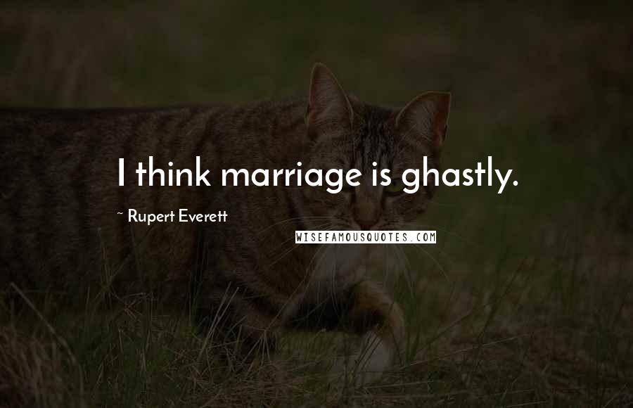 Rupert Everett Quotes: I think marriage is ghastly.