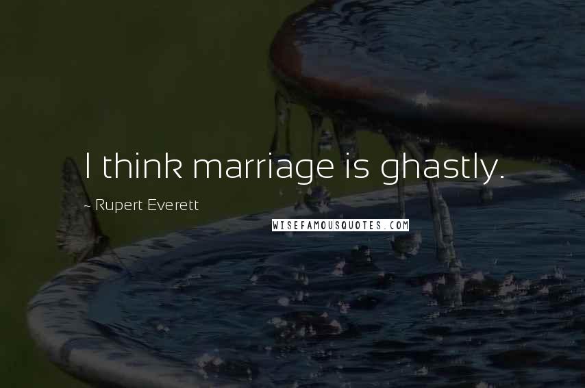 Rupert Everett Quotes: I think marriage is ghastly.