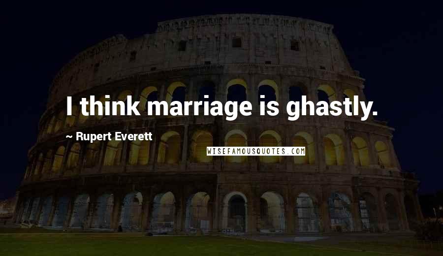 Rupert Everett Quotes: I think marriage is ghastly.