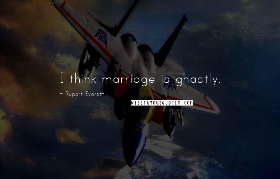 Rupert Everett Quotes: I think marriage is ghastly.