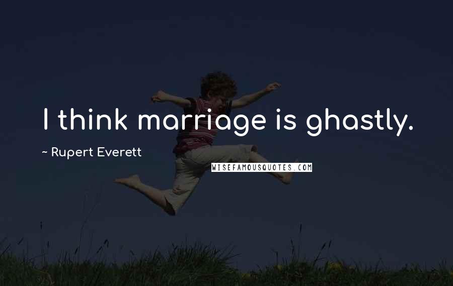 Rupert Everett Quotes: I think marriage is ghastly.