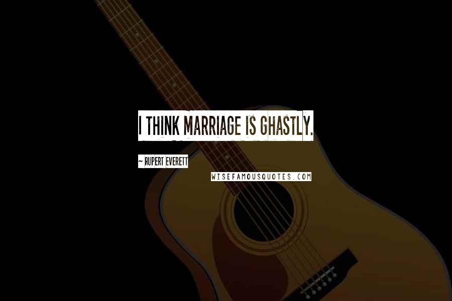 Rupert Everett Quotes: I think marriage is ghastly.