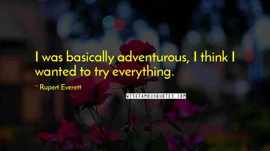 Rupert Everett Quotes: I was basically adventurous, I think I wanted to try everything.