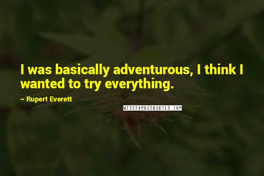 Rupert Everett Quotes: I was basically adventurous, I think I wanted to try everything.