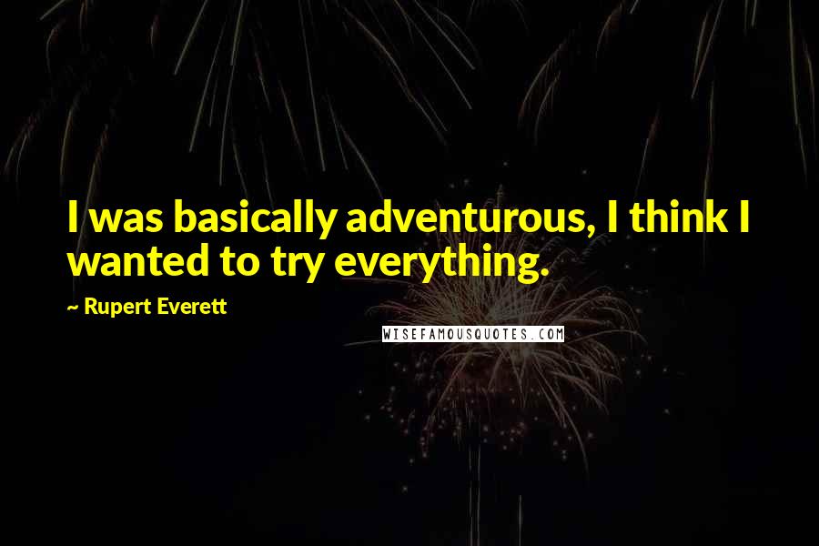 Rupert Everett Quotes: I was basically adventurous, I think I wanted to try everything.