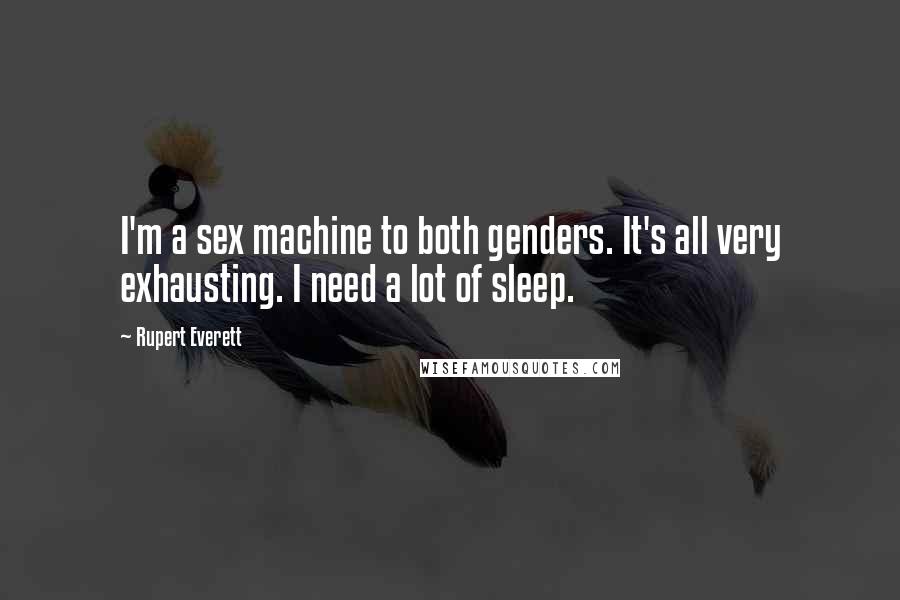 Rupert Everett Quotes: I'm a sex machine to both genders. It's all very exhausting. I need a lot of sleep.