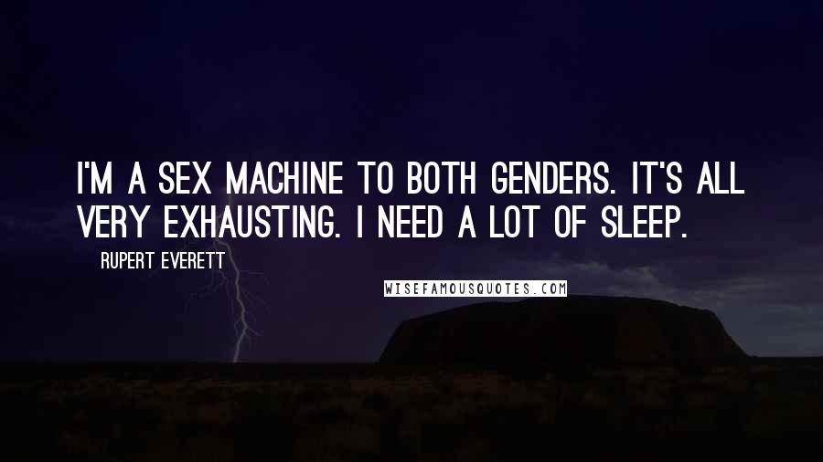 Rupert Everett Quotes: I'm a sex machine to both genders. It's all very exhausting. I need a lot of sleep.