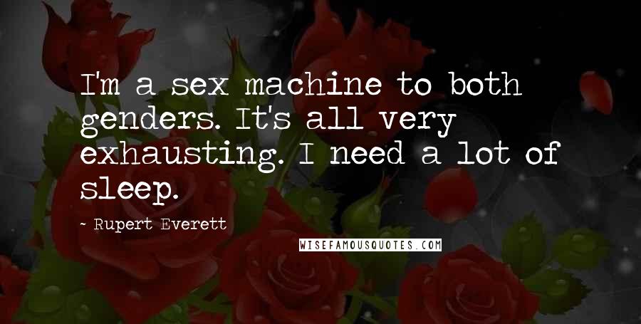 Rupert Everett Quotes: I'm a sex machine to both genders. It's all very exhausting. I need a lot of sleep.