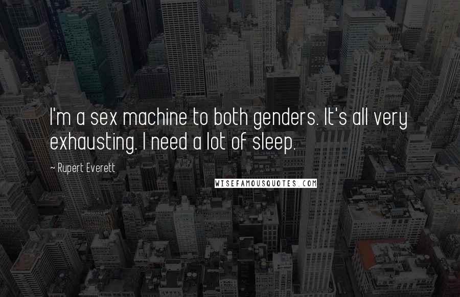 Rupert Everett Quotes: I'm a sex machine to both genders. It's all very exhausting. I need a lot of sleep.