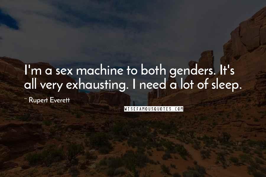 Rupert Everett Quotes: I'm a sex machine to both genders. It's all very exhausting. I need a lot of sleep.