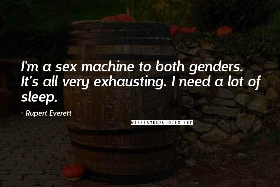 Rupert Everett Quotes: I'm a sex machine to both genders. It's all very exhausting. I need a lot of sleep.