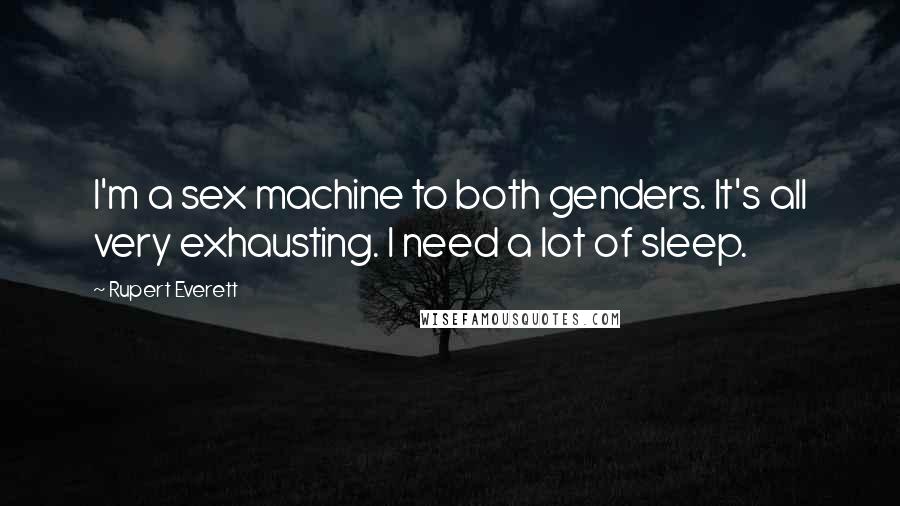 Rupert Everett Quotes: I'm a sex machine to both genders. It's all very exhausting. I need a lot of sleep.