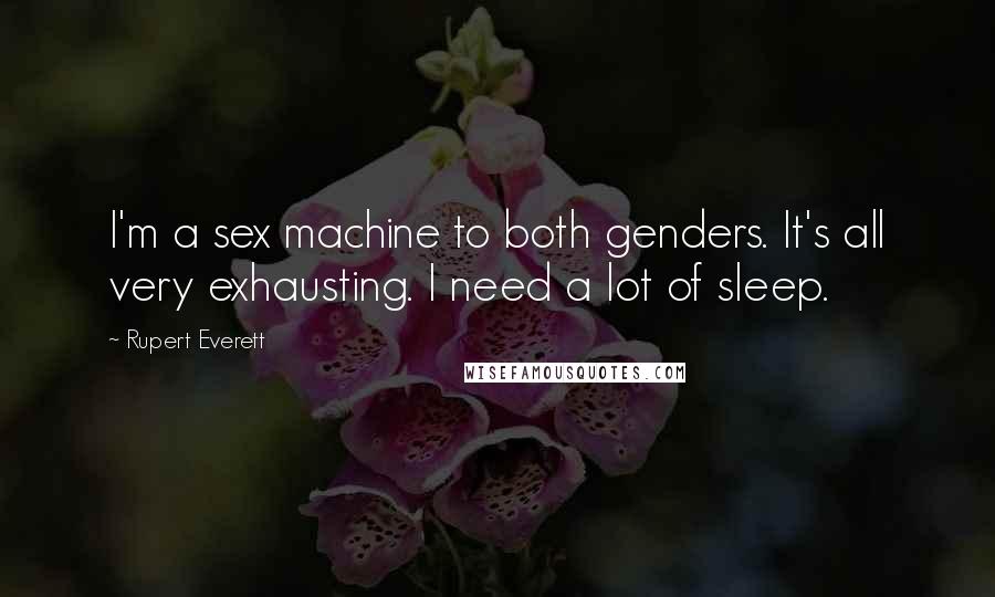 Rupert Everett Quotes: I'm a sex machine to both genders. It's all very exhausting. I need a lot of sleep.