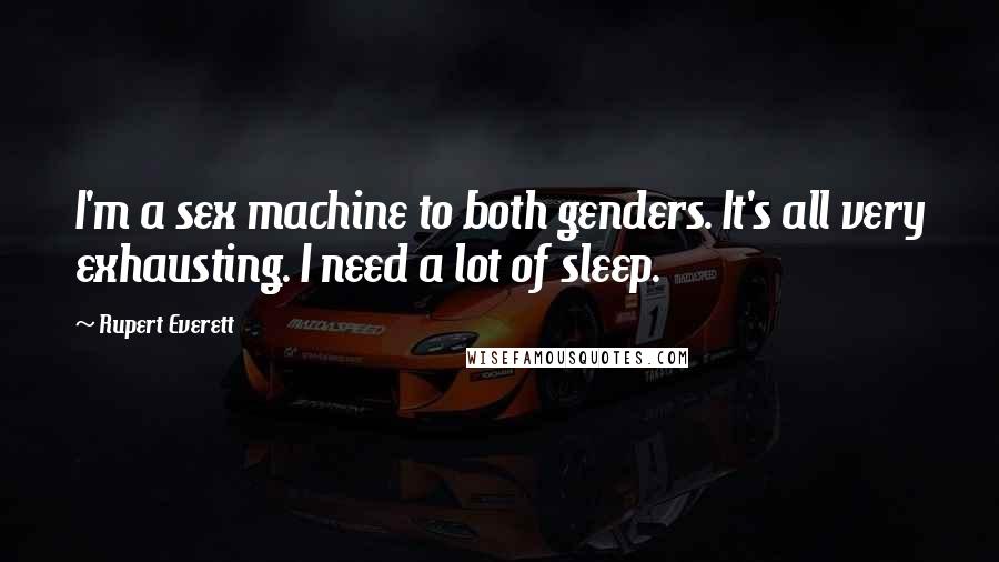 Rupert Everett Quotes: I'm a sex machine to both genders. It's all very exhausting. I need a lot of sleep.