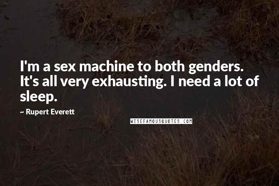 Rupert Everett Quotes: I'm a sex machine to both genders. It's all very exhausting. I need a lot of sleep.