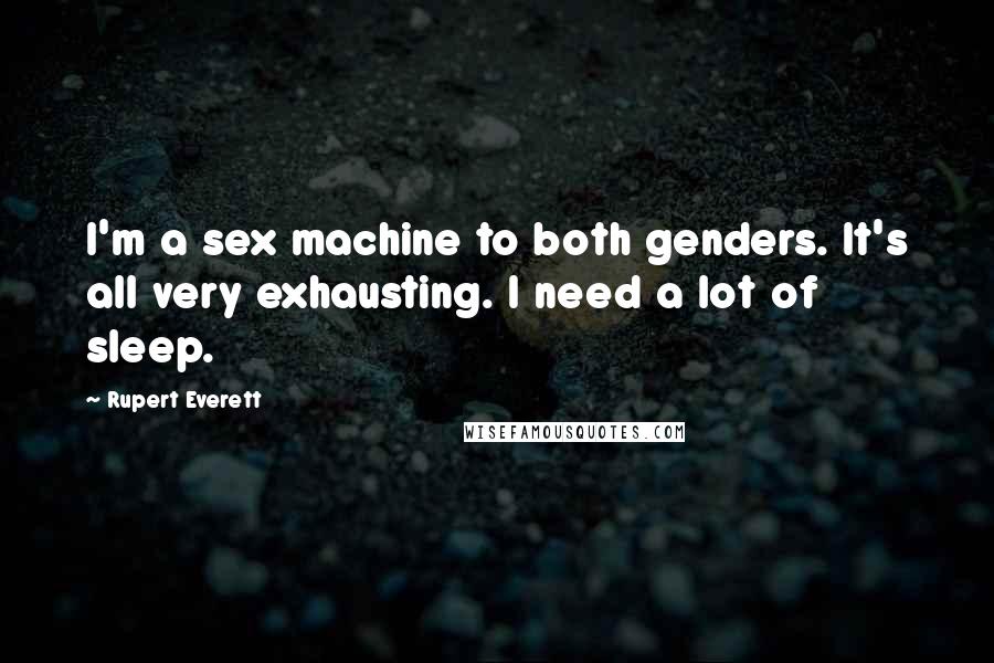Rupert Everett Quotes: I'm a sex machine to both genders. It's all very exhausting. I need a lot of sleep.