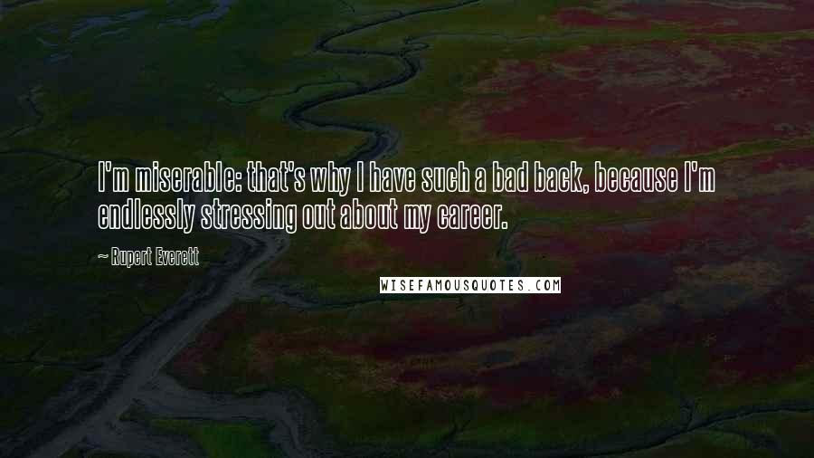 Rupert Everett Quotes: I'm miserable: that's why I have such a bad back, because I'm endlessly stressing out about my career.