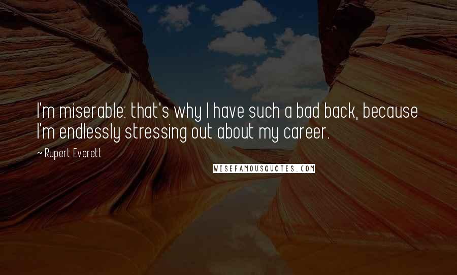 Rupert Everett Quotes: I'm miserable: that's why I have such a bad back, because I'm endlessly stressing out about my career.