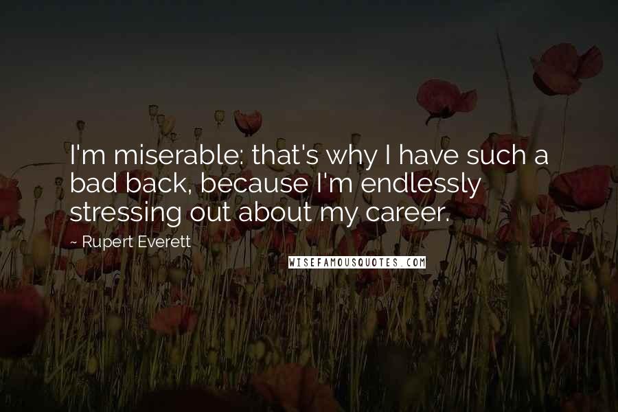 Rupert Everett Quotes: I'm miserable: that's why I have such a bad back, because I'm endlessly stressing out about my career.