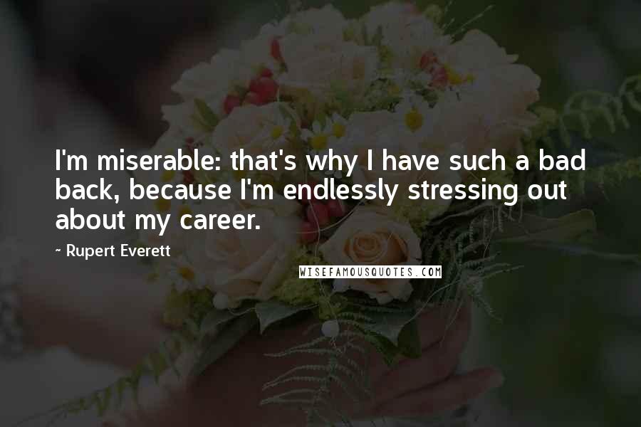 Rupert Everett Quotes: I'm miserable: that's why I have such a bad back, because I'm endlessly stressing out about my career.