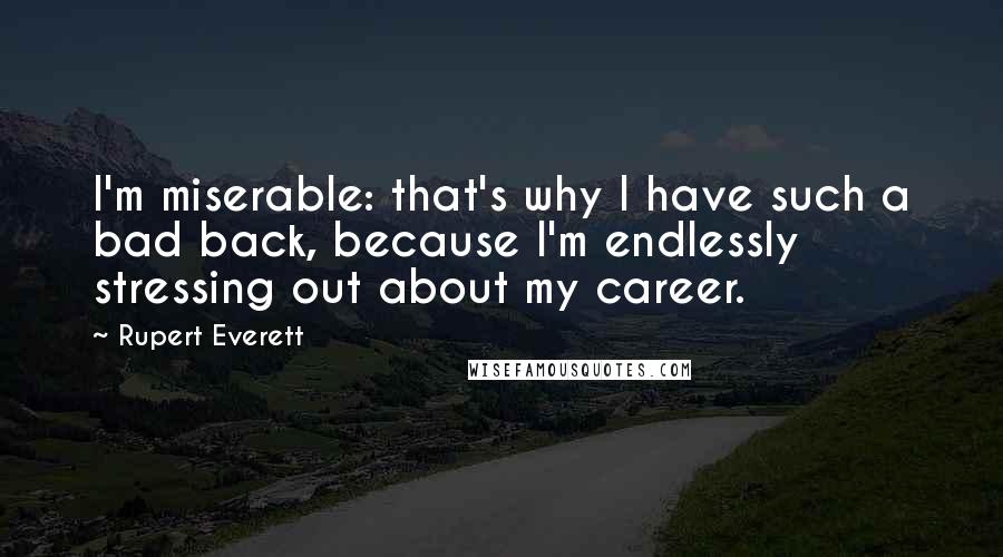 Rupert Everett Quotes: I'm miserable: that's why I have such a bad back, because I'm endlessly stressing out about my career.