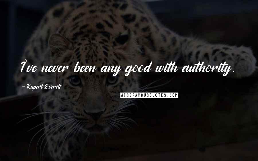 Rupert Everett Quotes: I've never been any good with authority.