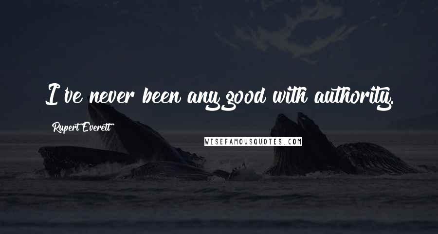 Rupert Everett Quotes: I've never been any good with authority.