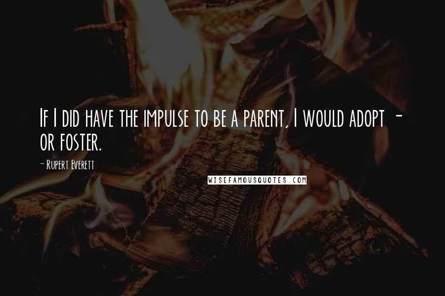 Rupert Everett Quotes: If I did have the impulse to be a parent, I would adopt - or foster.