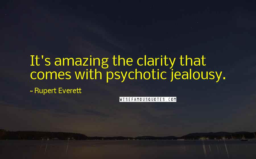 Rupert Everett Quotes: It's amazing the clarity that comes with psychotic jealousy.