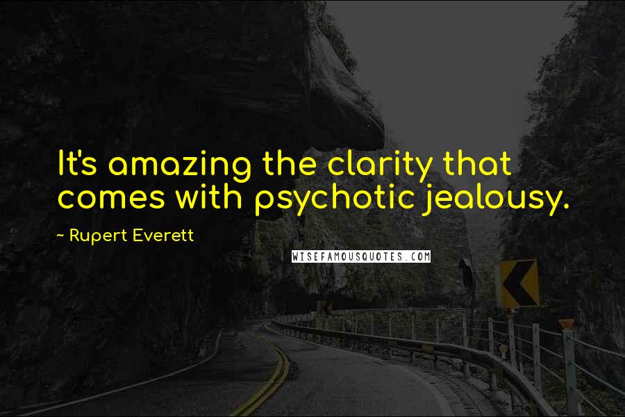 Rupert Everett Quotes: It's amazing the clarity that comes with psychotic jealousy.