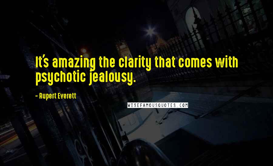 Rupert Everett Quotes: It's amazing the clarity that comes with psychotic jealousy.