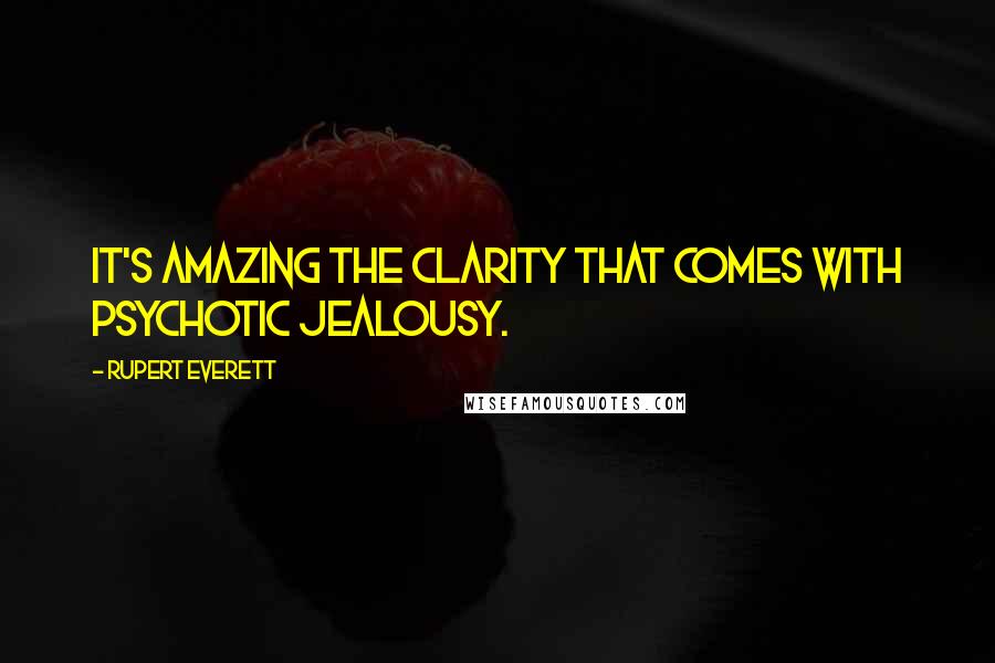 Rupert Everett Quotes: It's amazing the clarity that comes with psychotic jealousy.