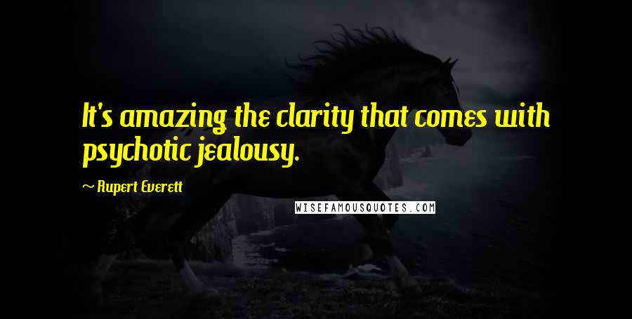 Rupert Everett Quotes: It's amazing the clarity that comes with psychotic jealousy.